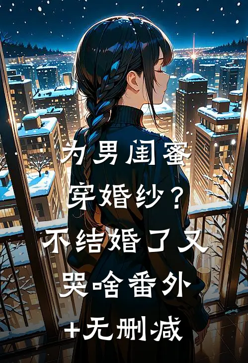 为男闺蜜穿婚纱？不结婚了又哭啥番外+无删减