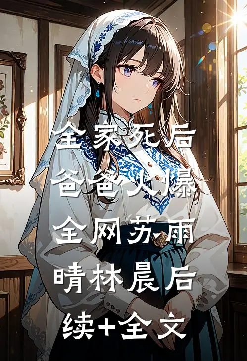 全家死后，爸爸火爆全网苏雨晴林晨后续+全文