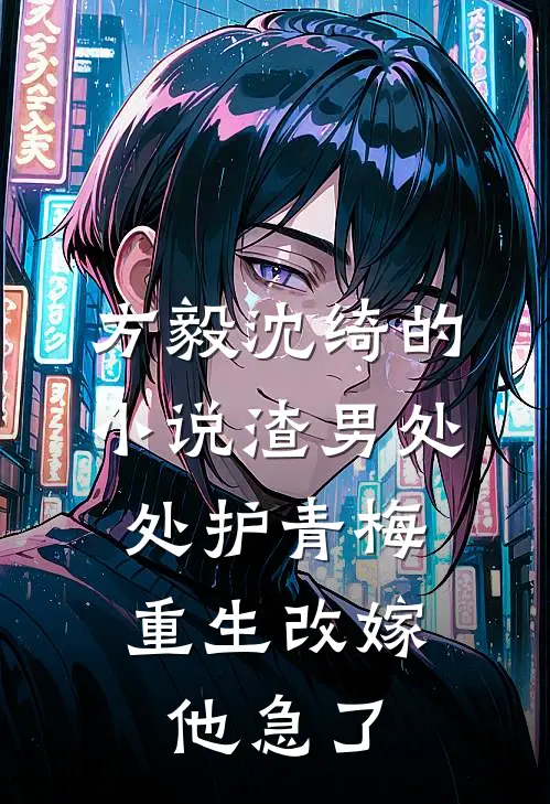 方毅沈绮的小说渣男处处护青梅，重生改嫁他急了