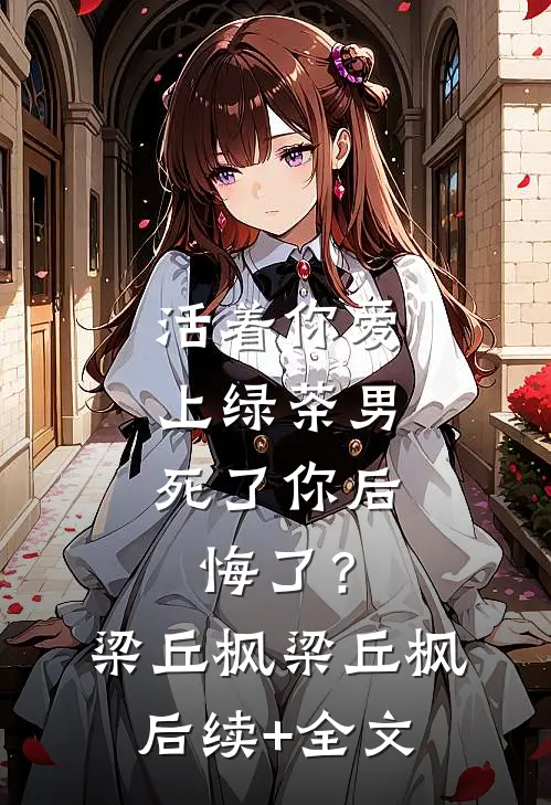 活着你爱上绿茶男，死了你后悔了？梁丘枫梁丘枫后续+全文