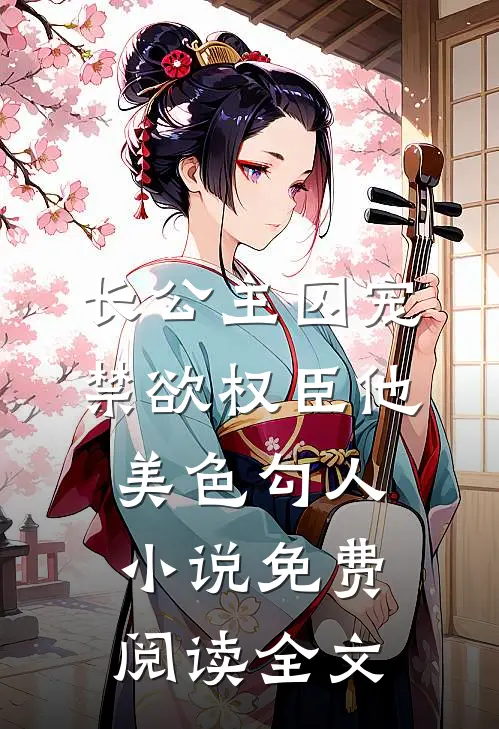 长公主囚宠，禁欲权臣他美色勾人小说免费阅读全文