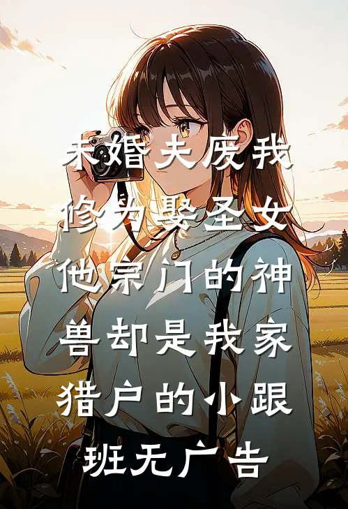 未婚夫废我修为娶圣女，他宗门的神兽却是我家猎户的小跟班无广告