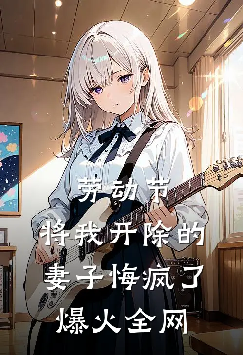 劳动节，将我开除的妻子悔疯了爆火全网