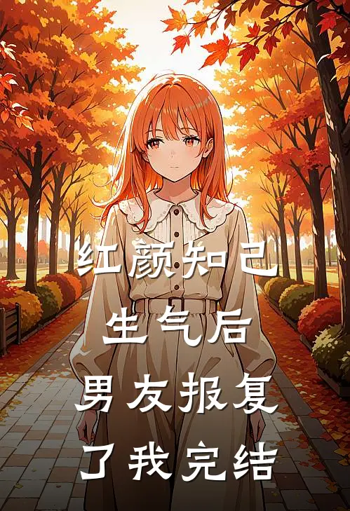 红颜知己生气后，男友报复了我完结