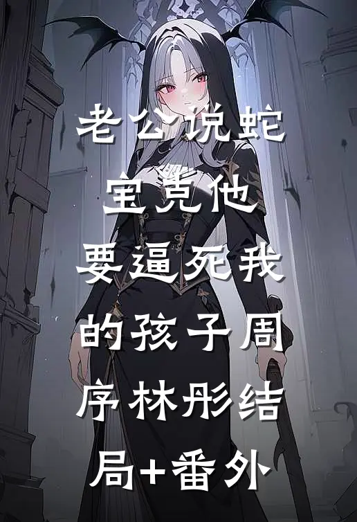 老公说蛇宝克他，要逼死我的孩子周序林彤结局+番外