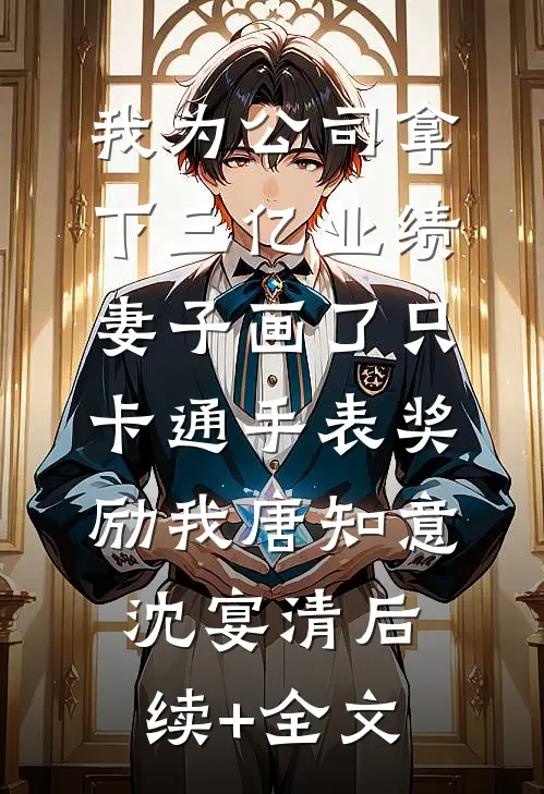 我为公司拿下三亿业绩，妻子画了只卡通手表奖励我唐知意沈宴清后续+全文