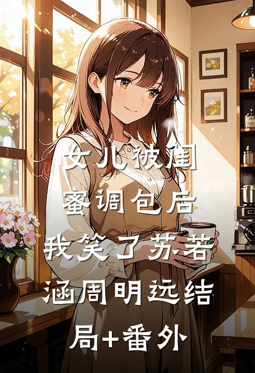 女儿被闺蜜调包后，我笑了苏若涵周明远结局+番外