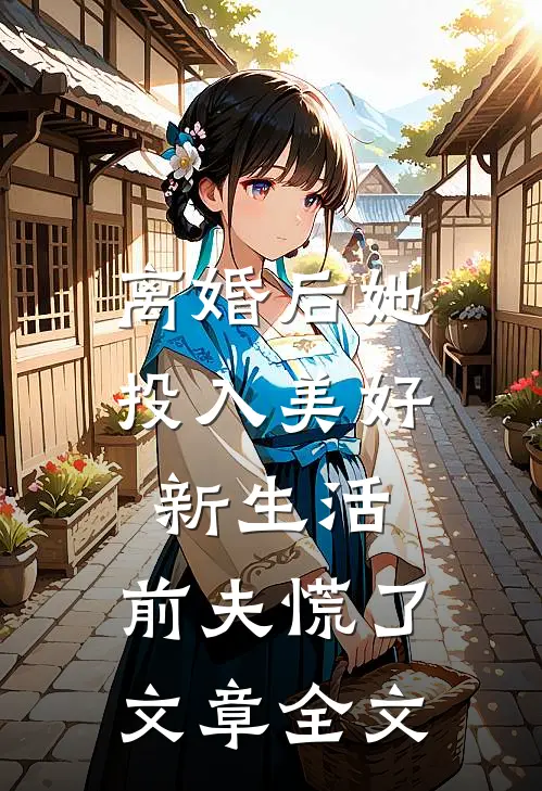离婚后她投入美好新生活，前夫慌了文章全文