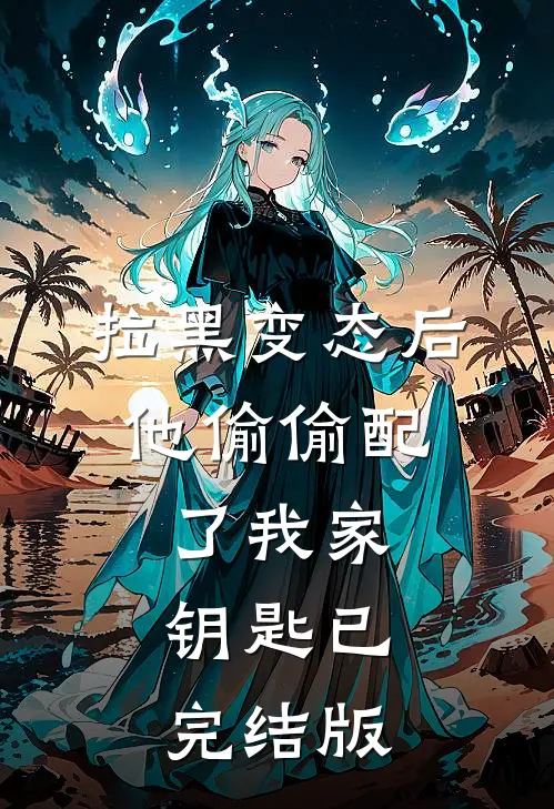 拉黑变态后，他偷偷配了我家钥匙已完结版