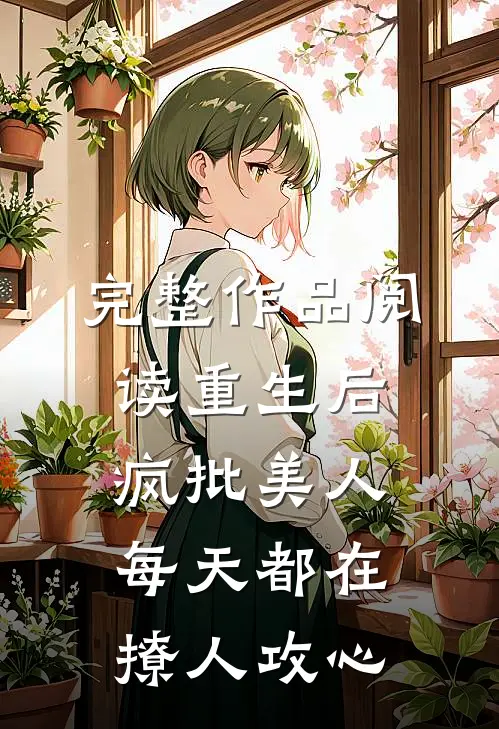 完整作品阅读重生后，疯批美人每天都在撩人攻心