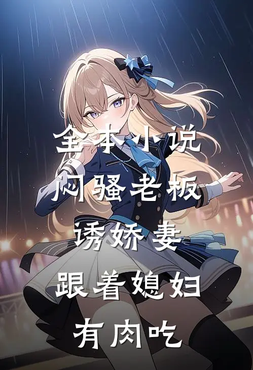 全本小说闷骚老板诱娇妻，跟着媳妇有肉吃