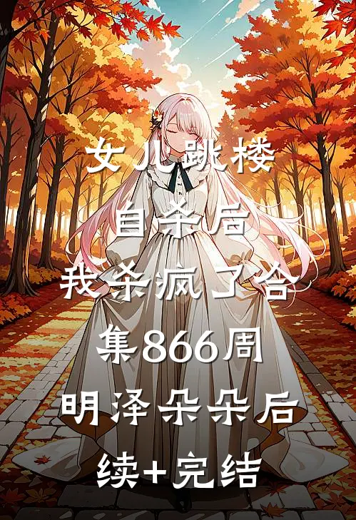 女儿跳楼自杀后，我杀疯了合集866周明泽朵朵后续+完结