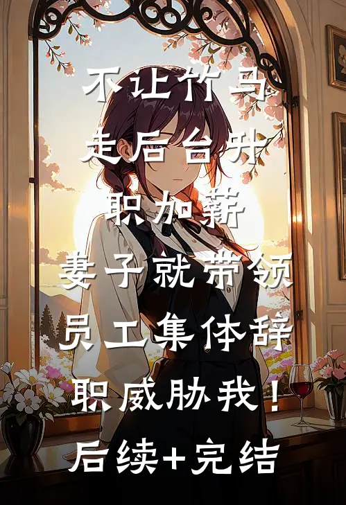 不让竹马走后台升职加薪，妻子就带领员工集体辞职威胁我！后续+完结