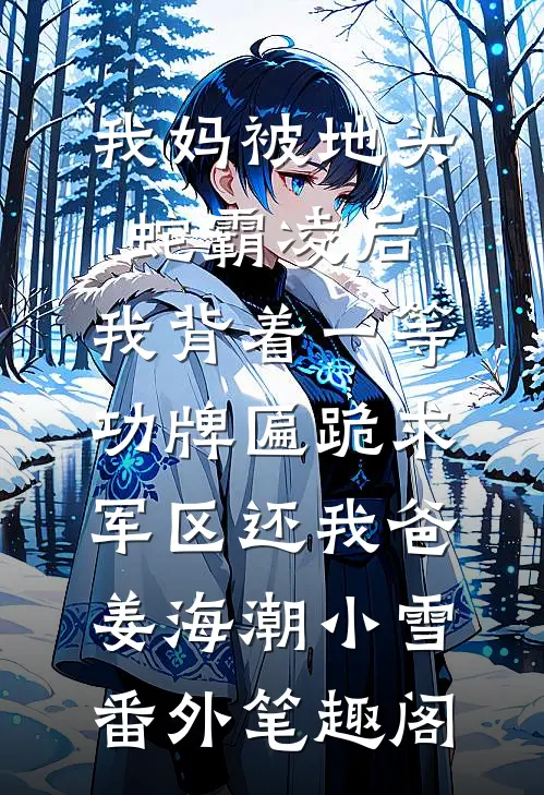 我妈被地头蛇霸凌后，我背着一等功牌匾跪求军区还我爸：姜海潮小雪番外笔趣阁