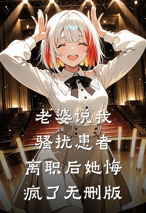 老婆说我骚扰患者，离职后她悔疯了无删版