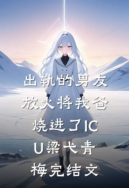 出轨的男友放火将我爸烧进了ICU梁弋青梅完结文