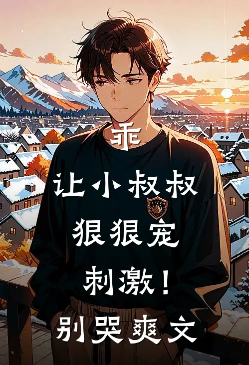乖，让小叔叔狠狠宠，刺激！别哭爽文