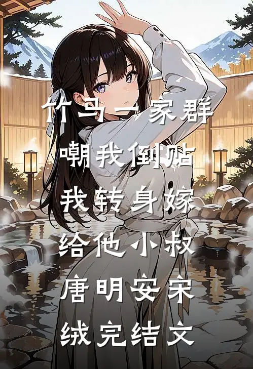 竹马一家群嘲我倒贴，我转身嫁给他小叔唐明安宋绒完结文