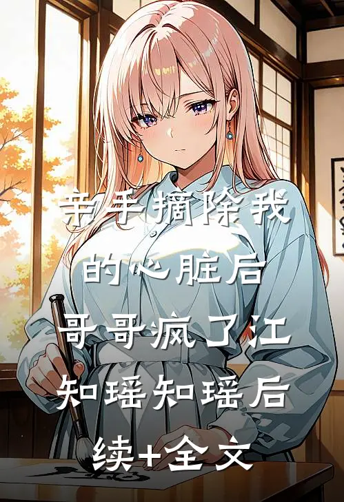 亲手摘除我的心脏后，哥哥疯了江知瑶知瑶后续+全文