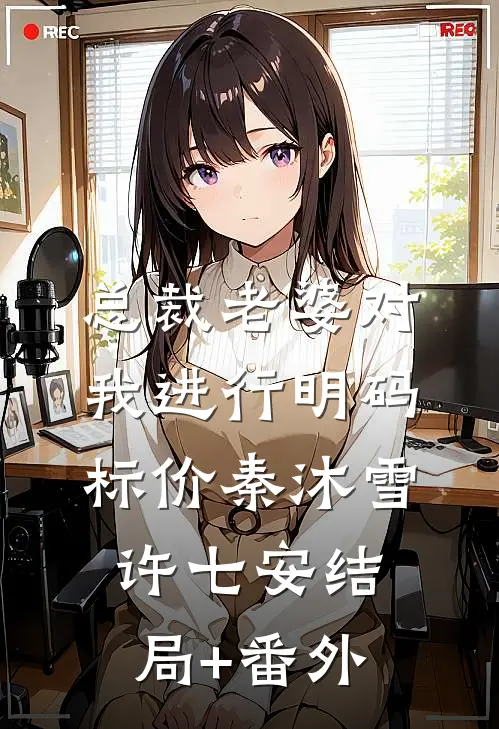 总裁老婆对我进行明码标价秦沐雪许七安结局+番外