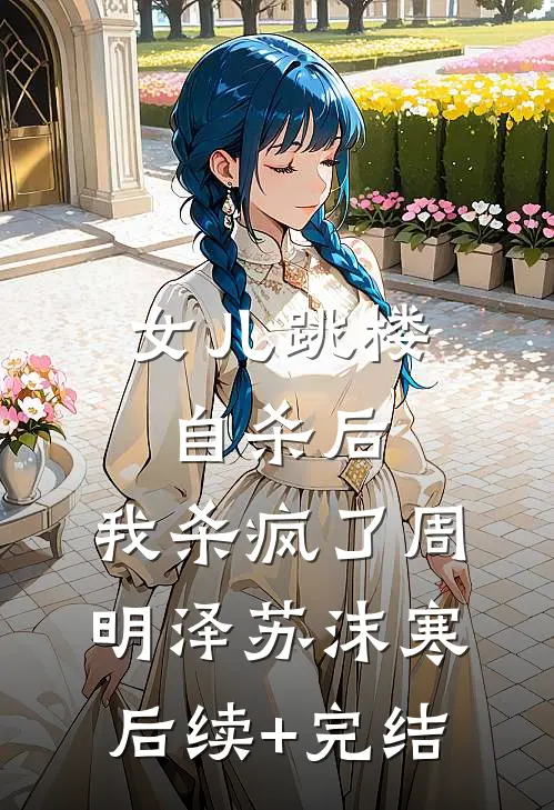 女儿跳楼自杀后，我杀疯了周明泽苏沫寒后续+完结