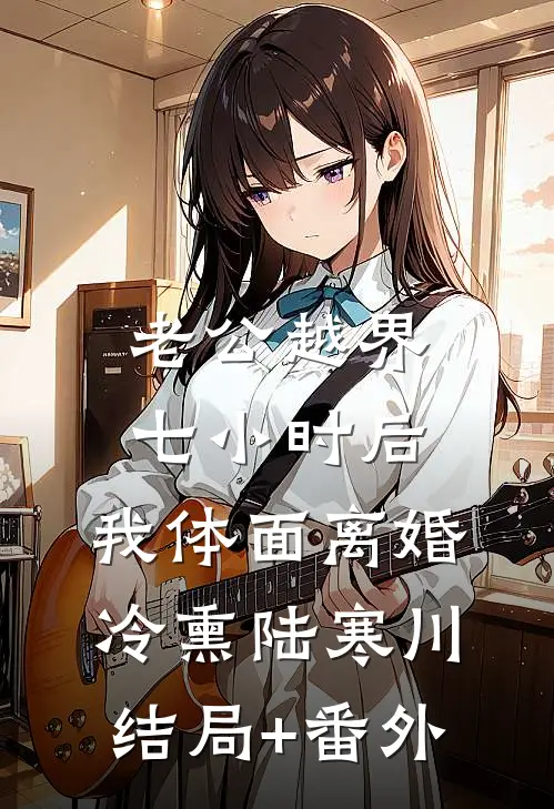 老公越界七小时后，我体面离婚冷熏陆寒川结局+番外