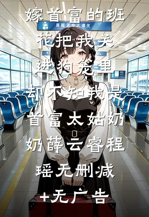 嫁首富的班花把我关进狗笼里，却不知我是首富太姑奶奶薛云睿程瑶无删减+无广告