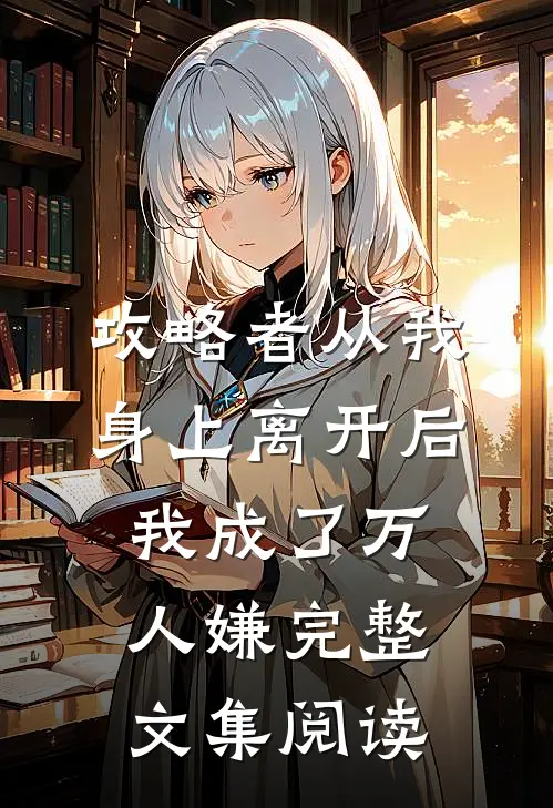攻略者从我身上离开后，我成了万人嫌完整文集阅读