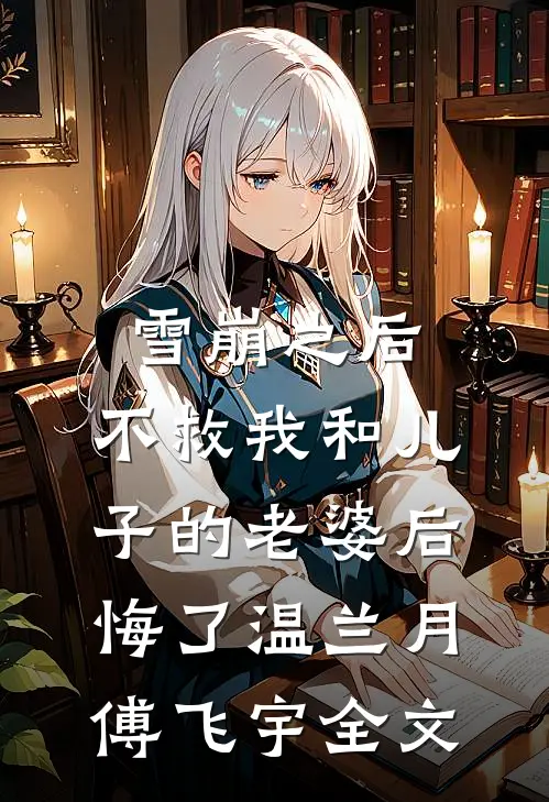 雪崩之后，不救我和儿子的老婆后悔了温兰月傅飞宇全文