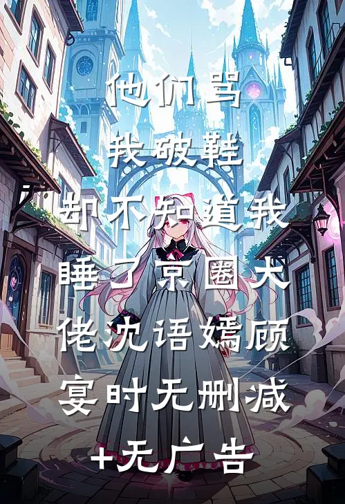 他们骂我破鞋，却不知道我睡了京圈大佬沈语嫣顾宴时无删减+无广告