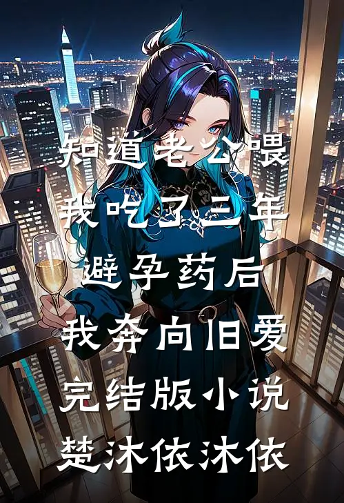 知道老公喂我吃了三年避孕药后，我奔向旧爱完结版小说楚沐依沐依