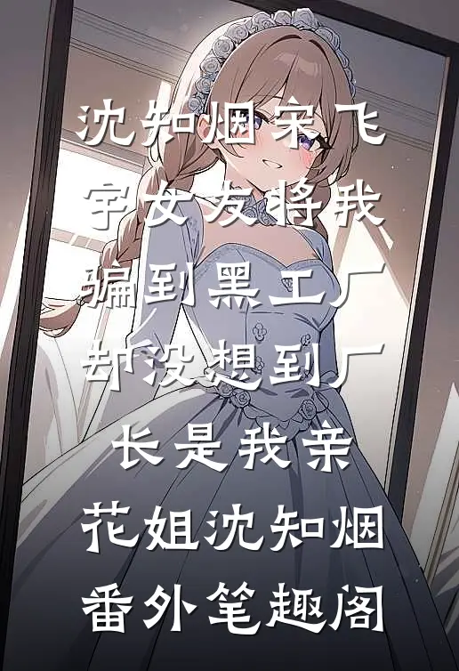 沈知烟宋飞宇女友将我骗到黑工厂，却没想到厂长是我亲：花姐沈知烟番外笔趣阁