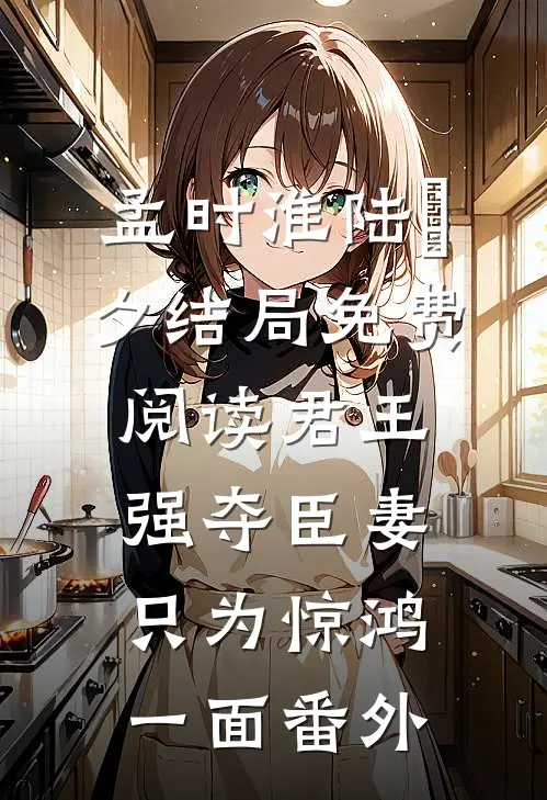 孟时淮陆妧夕结局免费阅读君王强夺臣妻，只为惊鸿一面番外