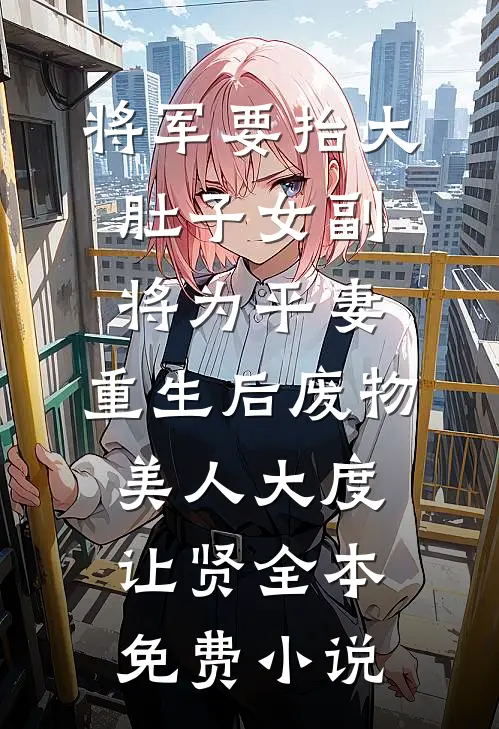 将军要抬大肚子女副将为平妻，重生后废物美人大度让贤全本免费小说