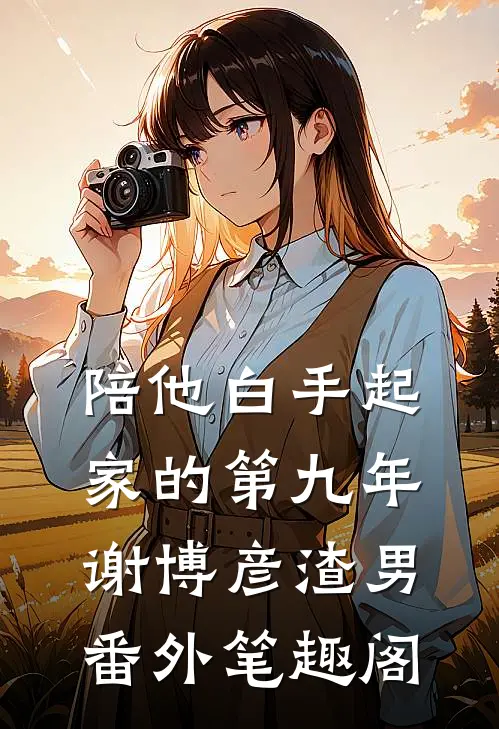 陪他白手起家的第九年：谢博彦渣男番外笔趣阁