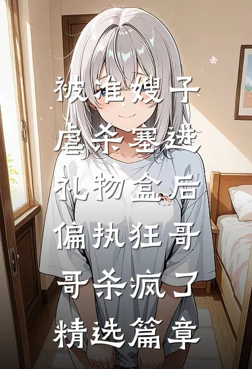 被准嫂子虐杀塞进礼物盒后，偏执狂哥哥杀疯了精选篇章