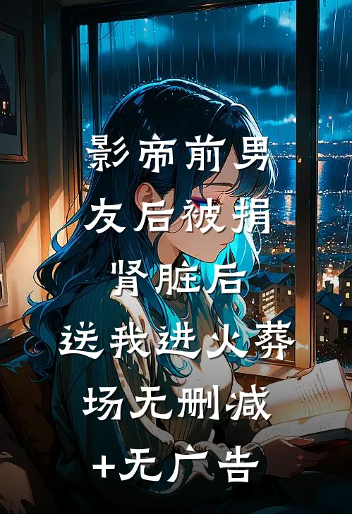 影帝前男友后被捐肾脏后，送我进火葬场无删减+无广告