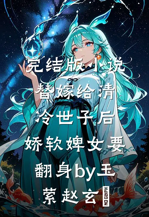 完结版小说替嫁给清冷世子后，娇软婢女要翻身by玉萦赵玄祐