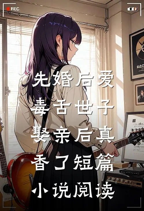先婚后爱：毒舌世子娶亲后真香了短篇小说阅读