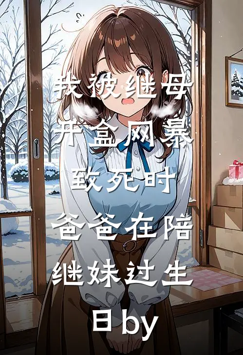 我被继母开盒网暴致死时，爸爸在陪继妹过生日by