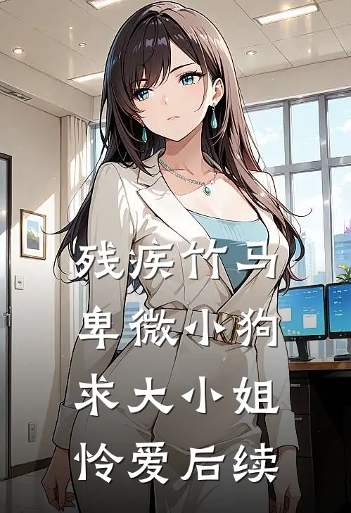 残疾竹马：卑微小狗求大小姐怜爱后续