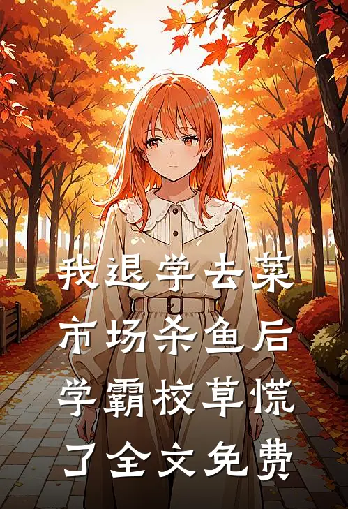 我退学去菜市场杀鱼后，学霸校草慌了全文免费