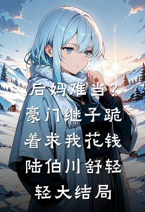 后妈难当？豪门继子跪着求我花钱陆伯川舒轻轻大结局