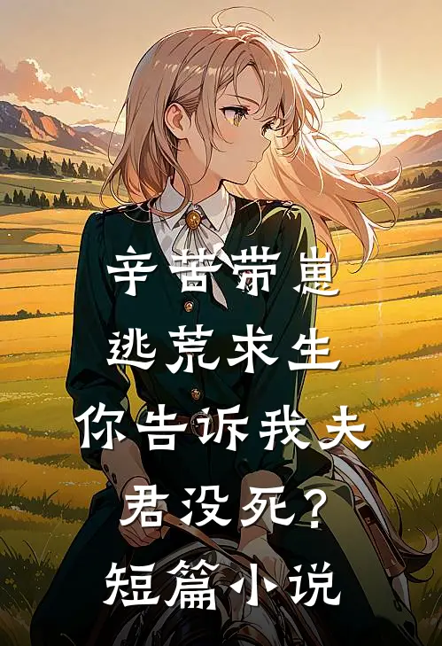 辛苦带崽逃荒求生，你告诉我夫君没死？短篇小说
