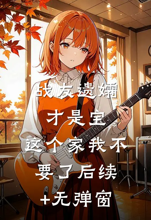 战友遗孀才是宝，这个家我不要了后续+无弹窗