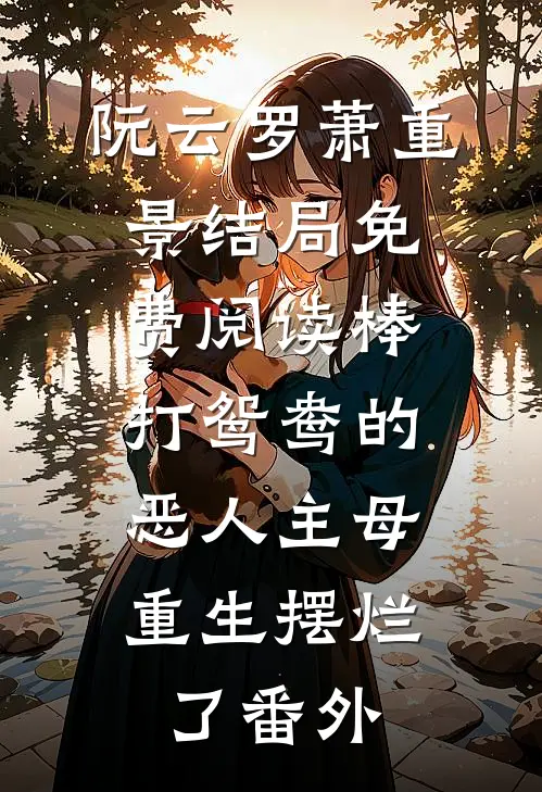 阮云罗萧重景结局免费阅读棒打鸳鸯的恶人主母，重生摆烂了番外