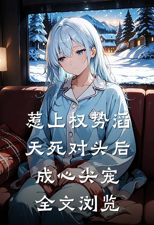 惹上权势滔天死对头后，成心尖宠全文浏览