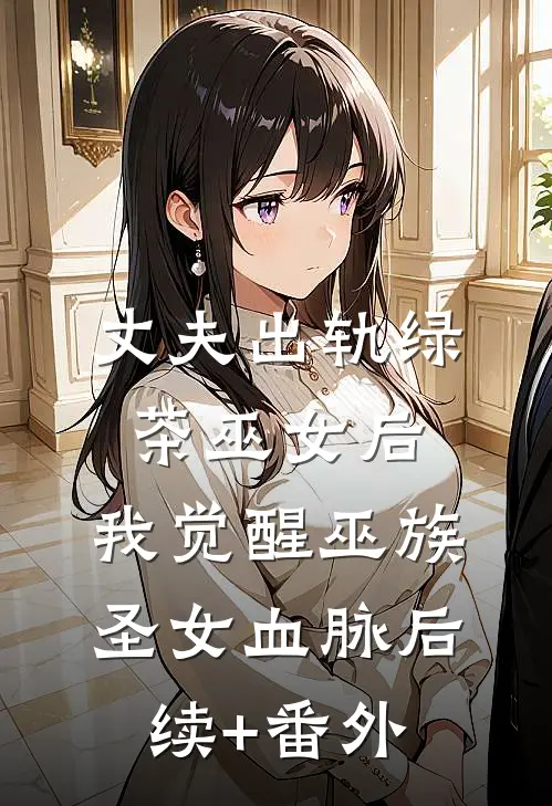 丈夫出轨绿茶巫女后，我觉醒巫族圣女血脉后续+番外