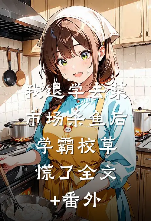 我退学去菜市场杀鱼后，学霸校草慌了全文+番外