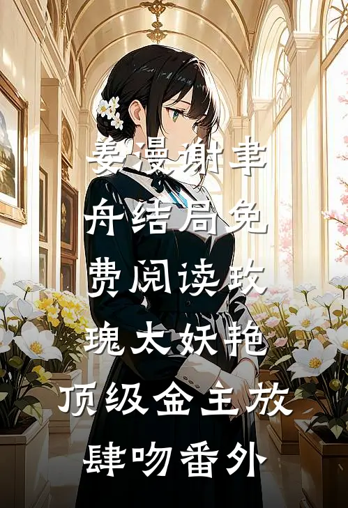 姜漫谢聿舟结局免费阅读玫瑰太妖艳，顶级金主放肆吻番外